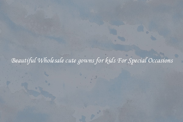 Beautiful Wholesale cute gowns for kids For Special Occasions