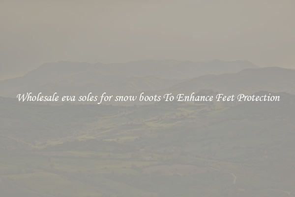 Wholesale eva soles for snow boots To Enhance Feet Protection