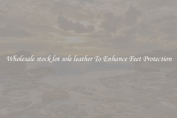 Wholesale stock lot sole leather To Enhance Feet Protection