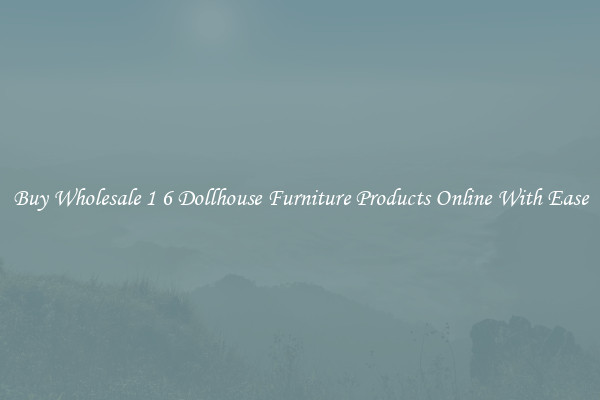 Buy Wholesale 1 6 Dollhouse Furniture Products Online With Ease