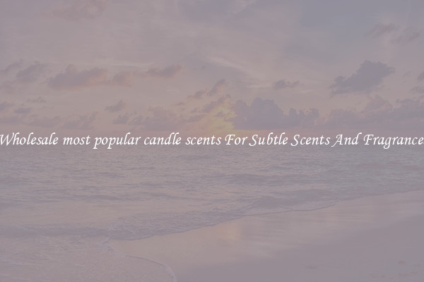 Wholesale most popular candle scents For Subtle Scents And Fragrances