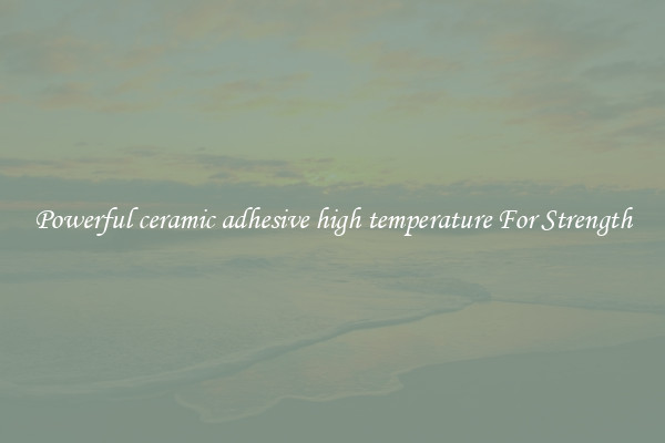 Powerful ceramic adhesive high temperature For Strength