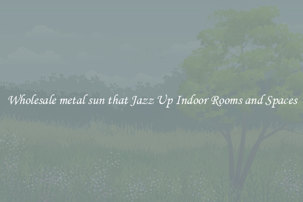 Wholesale metal sun that Jazz Up Indoor Rooms and Spaces