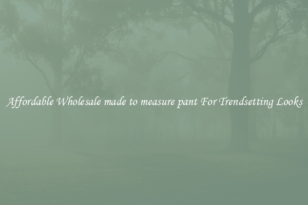 Affordable Wholesale made to measure pant For Trendsetting Looks