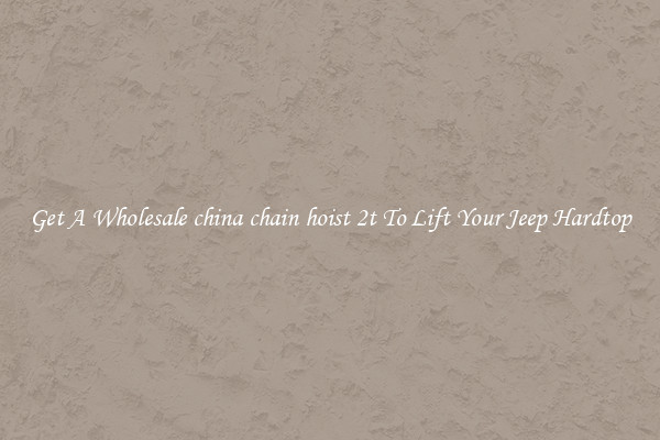 Get A Wholesale china chain hoist 2t To Lift Your Jeep Hardtop