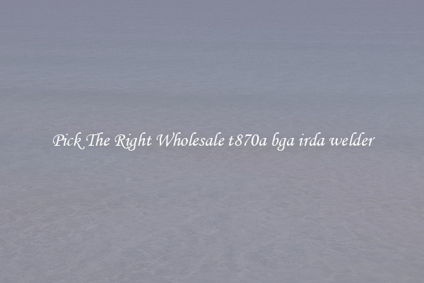 Pick The Right Wholesale t870a bga irda welder