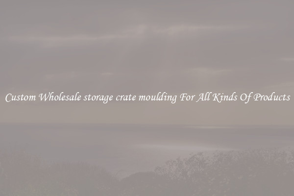 Custom Wholesale storage crate moulding For All Kinds Of Products