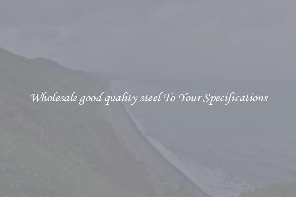 Wholesale good quality steel To Your Specifications