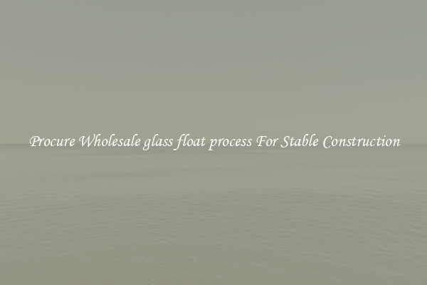 Procure Wholesale glass float process For Stable Construction