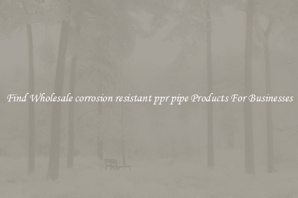 Find Wholesale corrosion resistant ppr pipe Products For Businesses