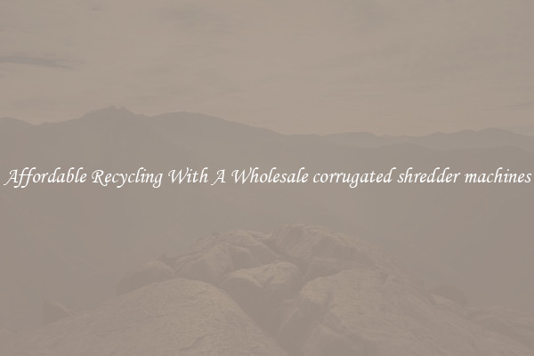 Affordable Recycling With A Wholesale corrugated shredder machines
