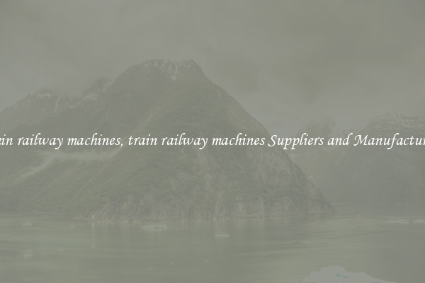 train railway machines, train railway machines Suppliers and Manufacturers