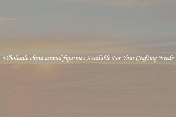 Wholesale china animal figurines Available For Your Crafting Needs