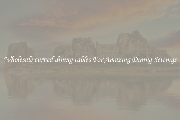 Wholesale curved dining tables For Amazing Dining Settings