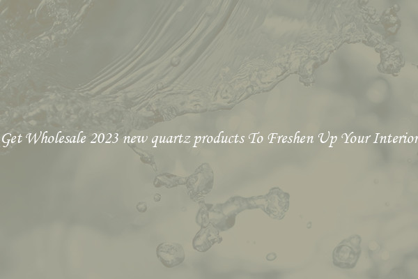 Get Wholesale 2023 new quartz products To Freshen Up Your Interior
