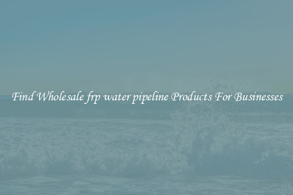Find Wholesale frp water pipeline Products For Businesses