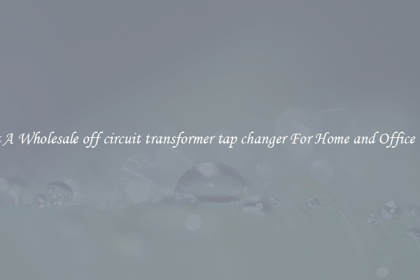 Get A Wholesale off circuit transformer tap changer For Home and Office Use