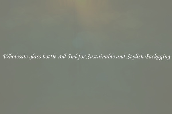 Wholesale glass bottle roll 5ml for Sustainable and Stylish Packaging