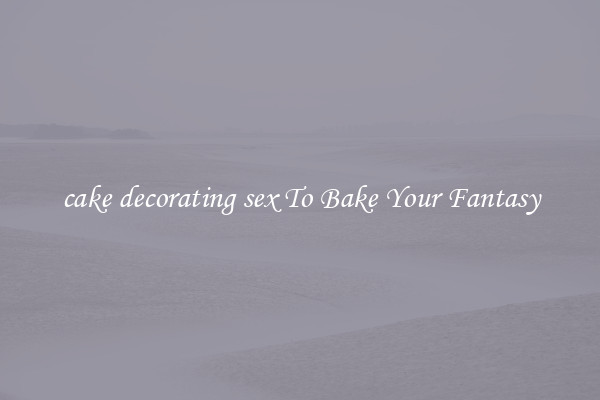 cake decorating sex To Bake Your Fantasy