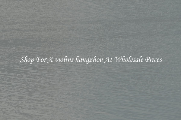 Shop For A violins hangzhou At Wholesale Prices