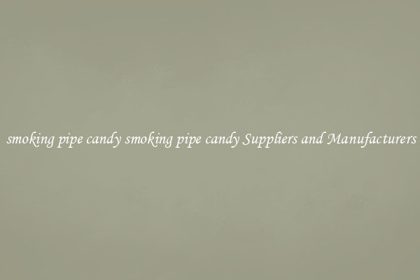 smoking pipe candy smoking pipe candy Suppliers and Manufacturers