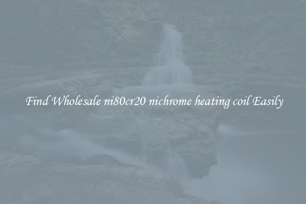Find Wholesale ni80cr20 nichrome heating coil Easily