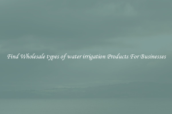 Find Wholesale types of water irrigation Products For Businesses