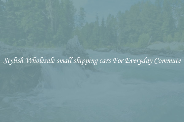 Stylish Wholesale small shipping cars For Everyday Commute