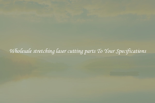 Wholesale stretching laser cutting parts To Your Specifications