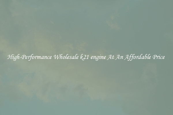 High-Performance Wholesale k21 engine At An Affordable Price 