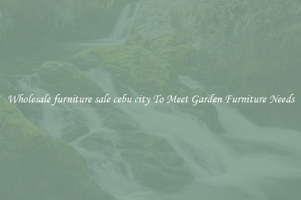 Wholesale furniture sale cebu city To Meet Garden Furniture Needs