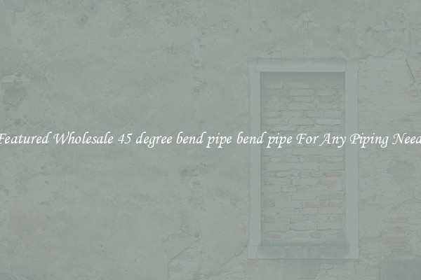 Featured Wholesale 45 degree bend pipe bend pipe For Any Piping Needs