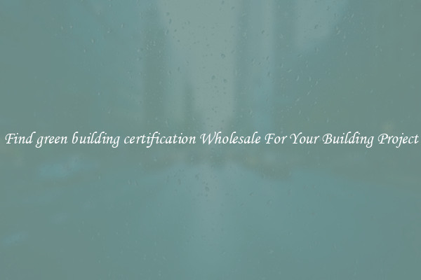 Find green building certification Wholesale For Your Building Project