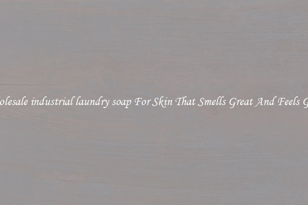 Wholesale industrial laundry soap For Skin That Smells Great And Feels Good