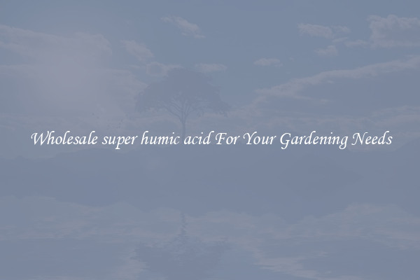 Wholesale super humic acid For Your Gardening Needs