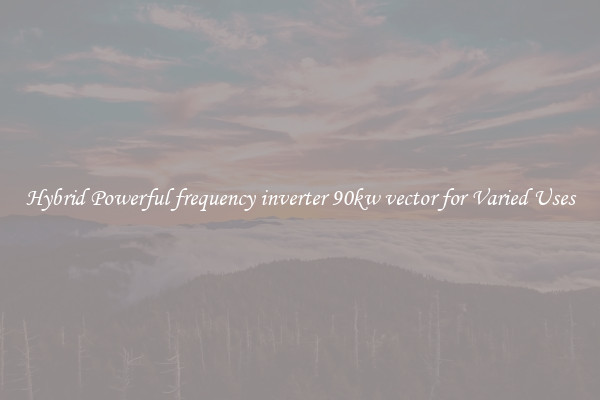 Hybrid Powerful frequency inverter 90kw vector for Varied Uses