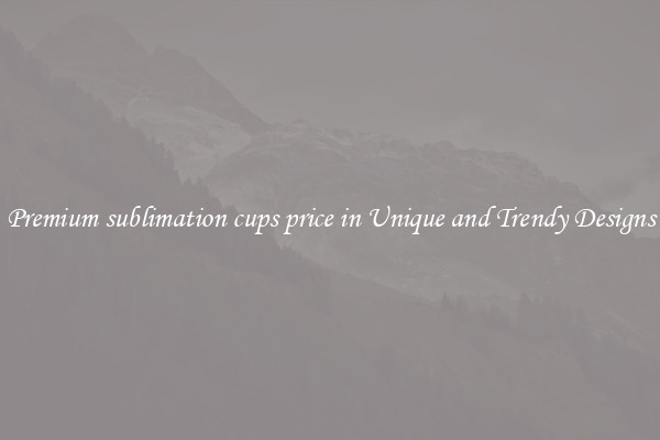 Premium sublimation cups price in Unique and Trendy Designs
