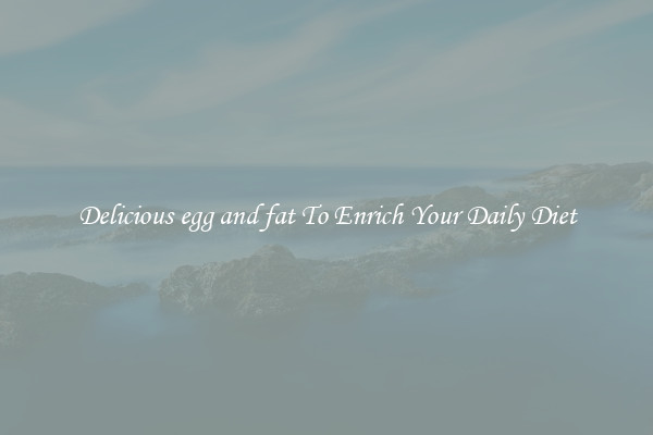 Delicious egg and fat To Enrich Your Daily Diet