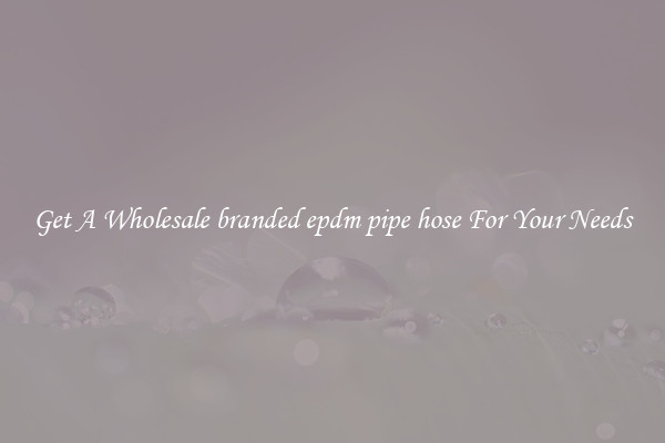 Get A Wholesale branded epdm pipe hose For Your Needs