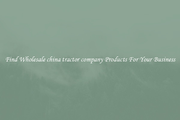 Find Wholesale china tractor company Products For Your Business