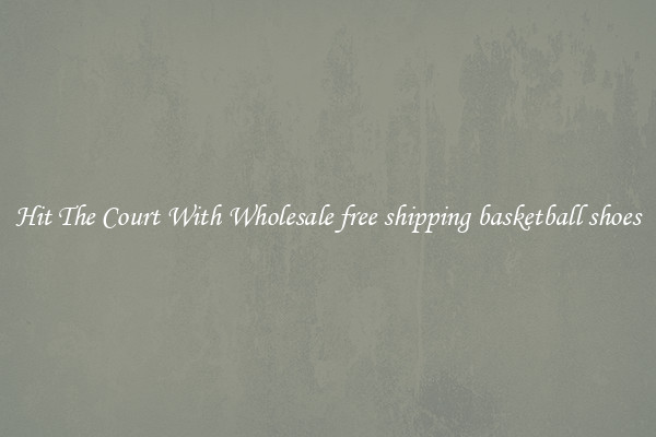 Hit The Court With Wholesale free shipping basketball shoes